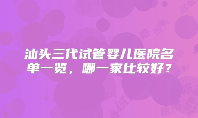 汕头三代试管婴儿医院名单一览，哪一家比较好？
