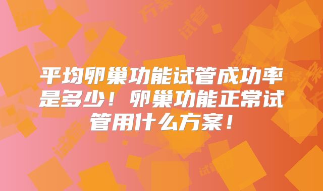 平均卵巢功能试管成功率是多少!卵巢功能正常试管用什么方案!