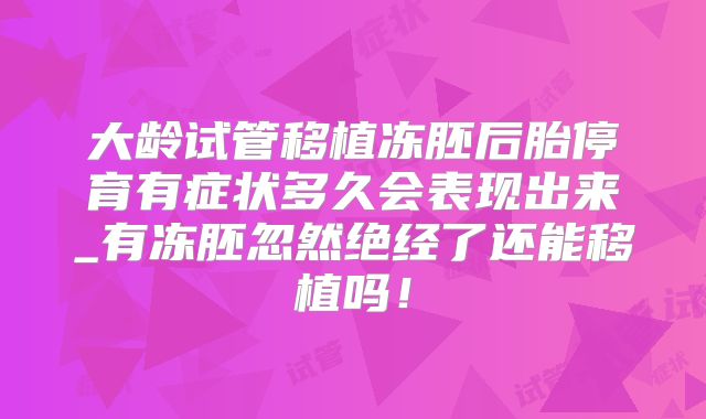 大龄试管移植冻胚后胎停育有症状多久会表现出来_有冻胚忽然绝经了还能移植吗！