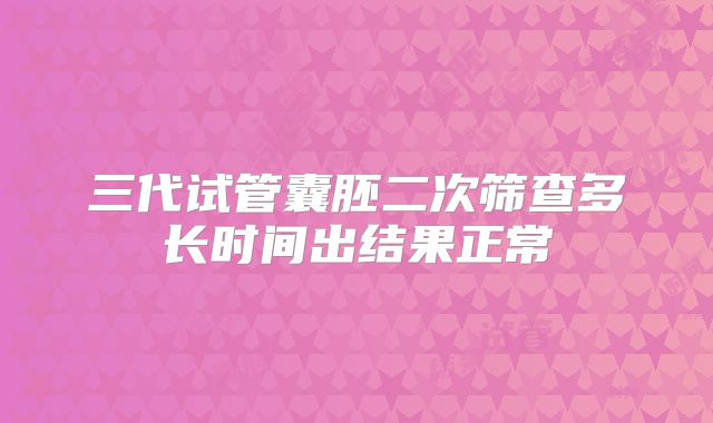 三代试管囊胚二次筛查多长时间出结果正常