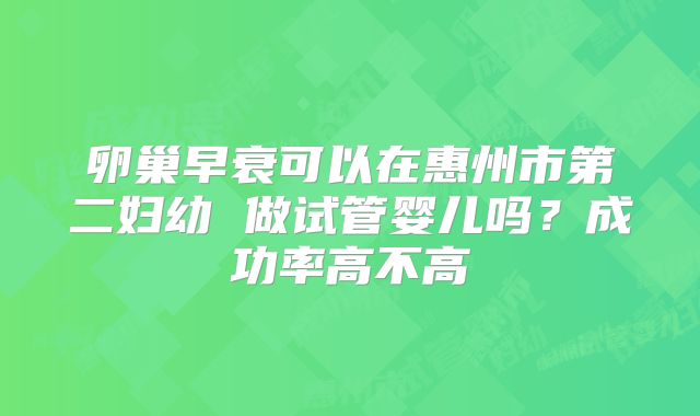 卵巢早衰可以在惠州市第二妇幼 做试管婴儿吗？成功率高不高