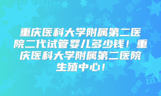 重庆医科大学附属第二医院二代试管婴儿多少钱！重庆医科大学附属第二医院生殖中心！