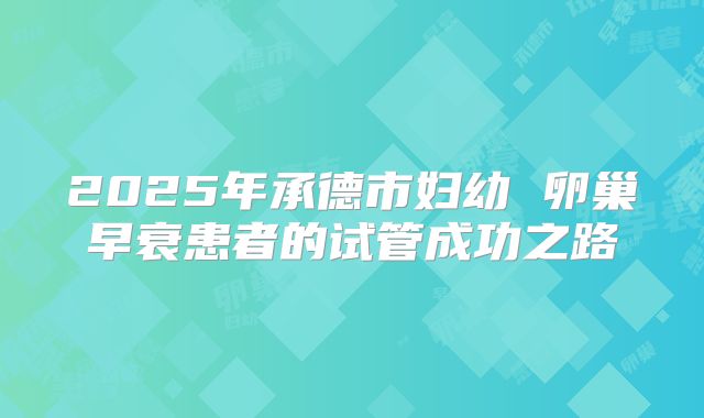 2025年承德市妇幼 卵巢早衰患者的试管成功之路