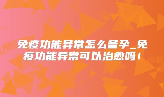 免疫功能异常怎么备孕_免疫功能异常可以治愈吗！