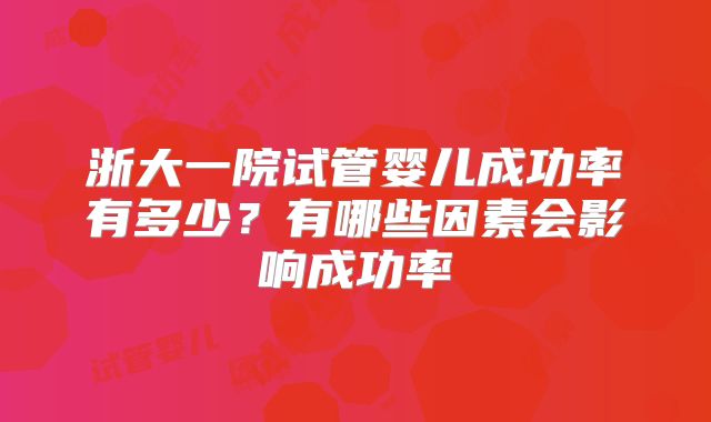 浙大一院试管婴儿成功率有多少?有哪些因素会影响成功率