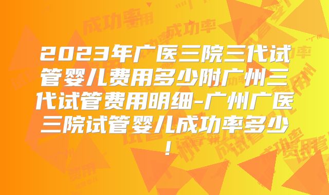 2023年广医三院三代试管婴儿费用多少附广州三代试管费用明细-广州广医三院试管婴儿成功率多少!