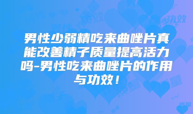 男性少弱精吃来曲唑片真能改善精子质量提高活力吗-男性吃来曲唑片的作用与功效!