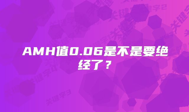 AMH值0.06是不是要绝经了？
