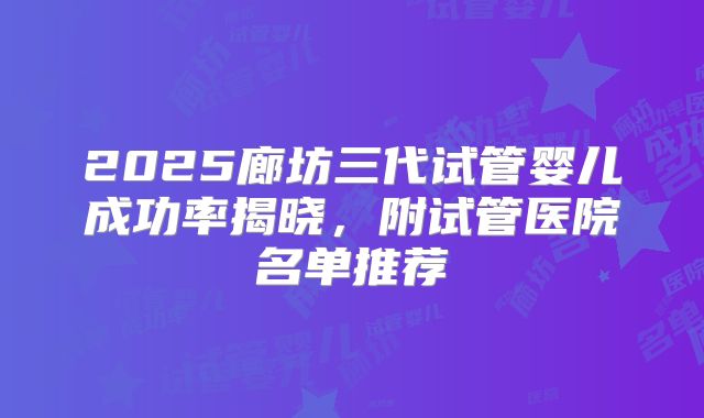 2025廊坊三代试管婴儿成功率揭晓,附试管医院名单推荐