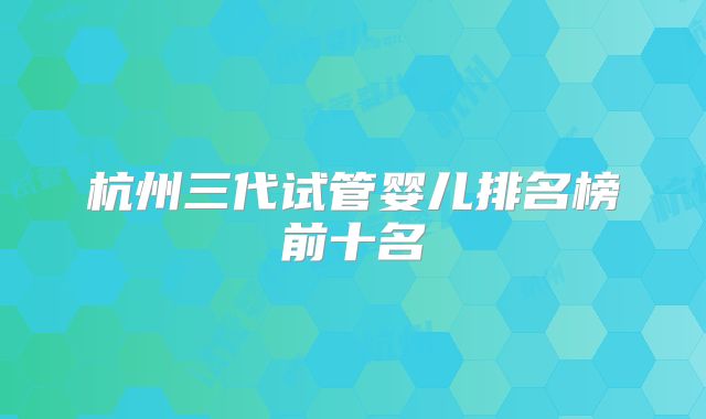 杭州三代试管婴儿排名榜前十名