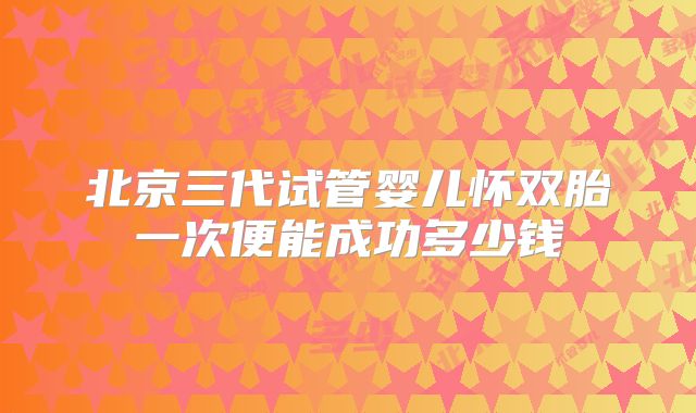 北京三代试管婴儿怀双胎一次便能成功多少钱