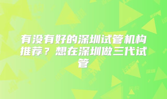有没有好的深圳试管机构推荐？想在深圳做三代试管