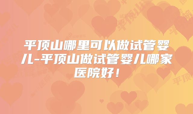 平顶山哪里可以做试管婴儿-平顶山做试管婴儿哪家医院好！