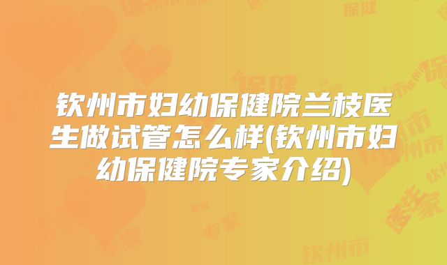 钦州市妇幼保健院兰枝医生做试管怎么样(钦州市妇幼保健院专家介绍)