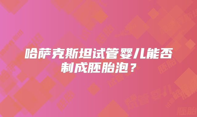 哈萨克斯坦试管婴儿能否制成胚胎泡?