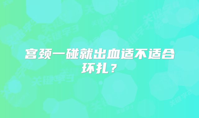 宫颈一碰就出血适不适合环扎?