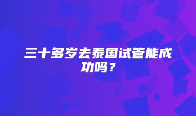 三十多岁去泰国试管能成功吗？