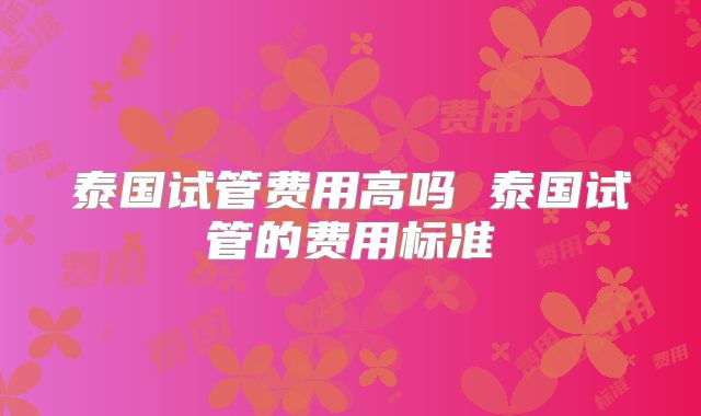 泰国试管费用高吗 泰国试管的费用标准