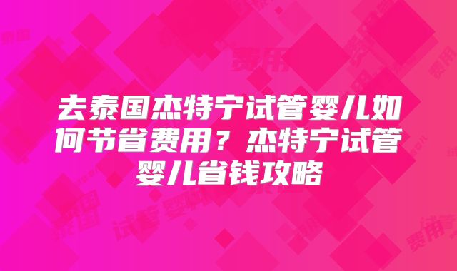去泰国杰特宁试管婴儿如何节省费用？杰特宁试管婴儿省钱攻略