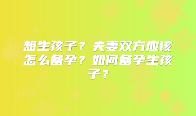想生孩子?夫妻双方应该怎么备孕?如何备孕生孩子?