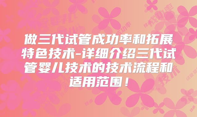 做三代试管成功率和拓展特色技术-详细介绍三代试管婴儿技术的技术流程和适用范围!