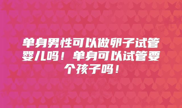 单身男性可以做卵子试管婴儿吗!单身可以试管要个孩子吗!