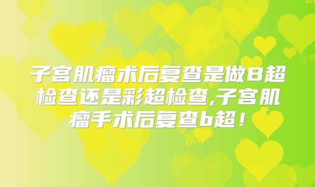 子宫肌瘤术后复查是做B超检查还是彩超检查,子宫肌瘤手术后复查b超!
