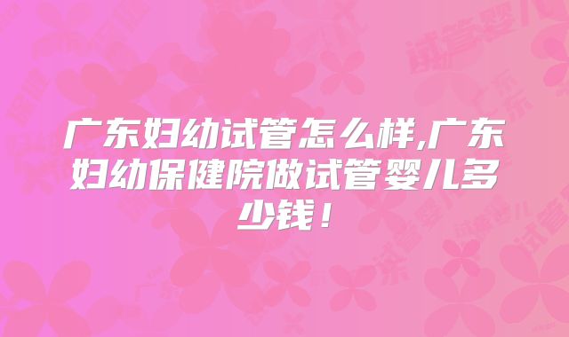 广东妇幼试管怎么样,广东妇幼保健院做试管婴儿多少钱!