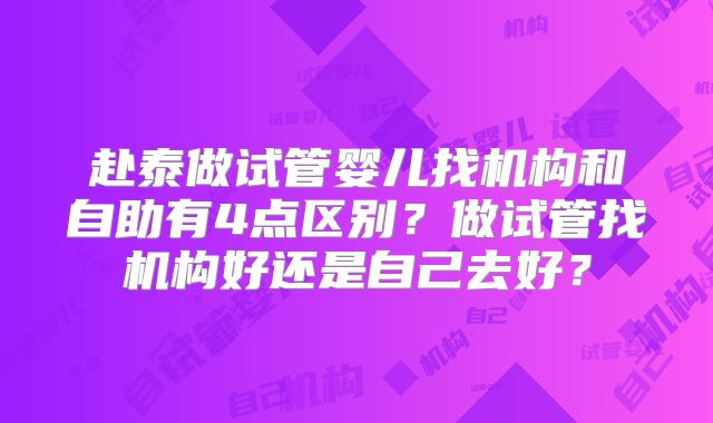 赴泰做试管婴儿找机构和自助有4点区别?做试管找机构好还是自己去好?