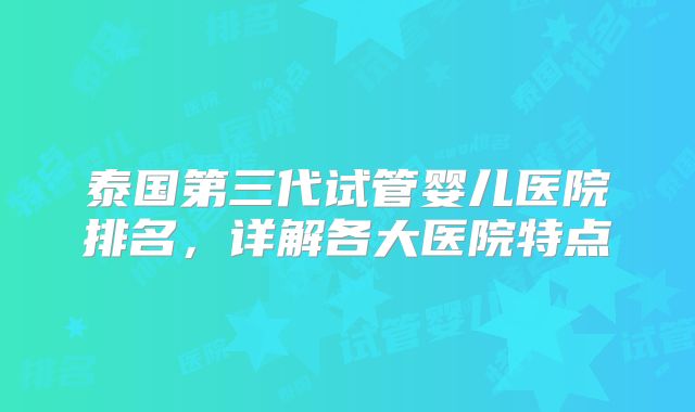 泰国第三代试管婴儿医院排名，详解各大医院特点