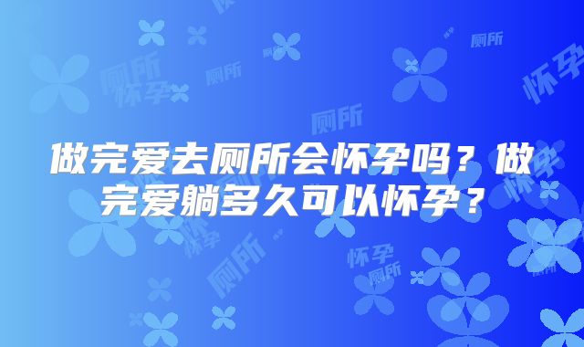 做完爱去厕所会怀孕吗？做完爱躺多久可以怀孕？