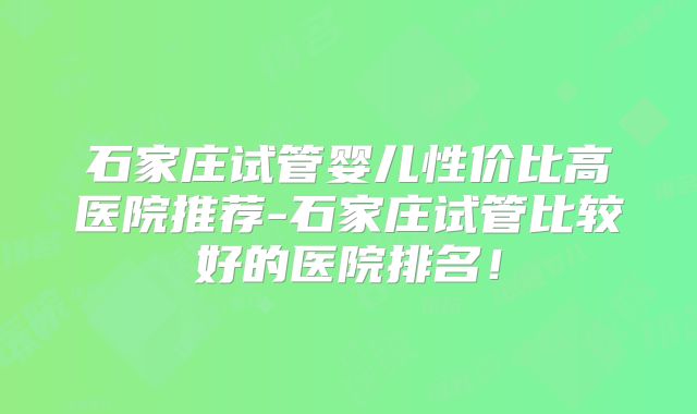 石家庄试管婴儿性价比高医院推荐-石家庄试管比较好的医院排名!