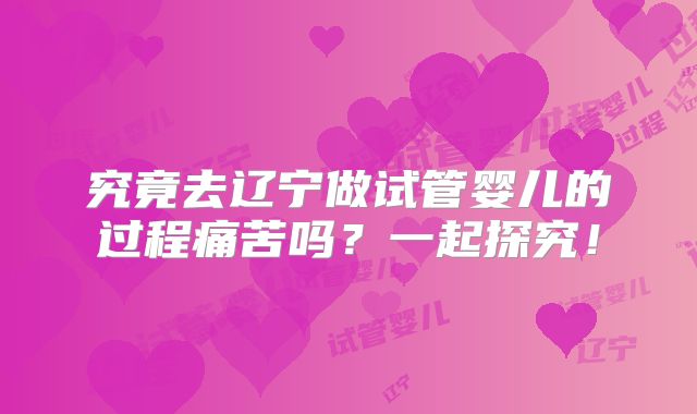 究竟去辽宁做试管婴儿的过程痛苦吗？一起探究！