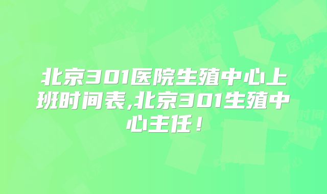 北京301医院生殖中心上班时间表,北京301生殖中心主任!
