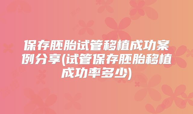 保存胚胎试管移植成功案例分享(试管保存胚胎移植成功率多少)