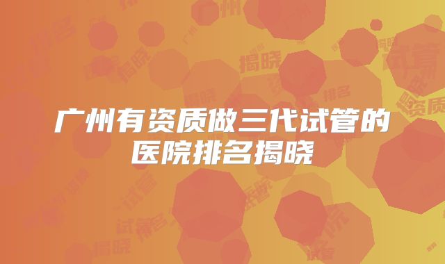 广州有资质做三代试管的医院排名揭晓