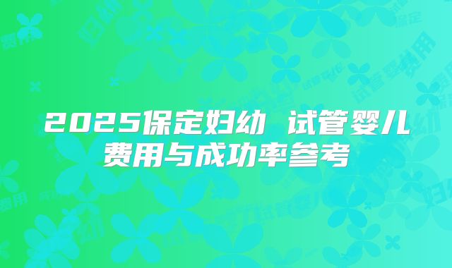 2025保定妇幼 试管婴儿费用与成功率参考