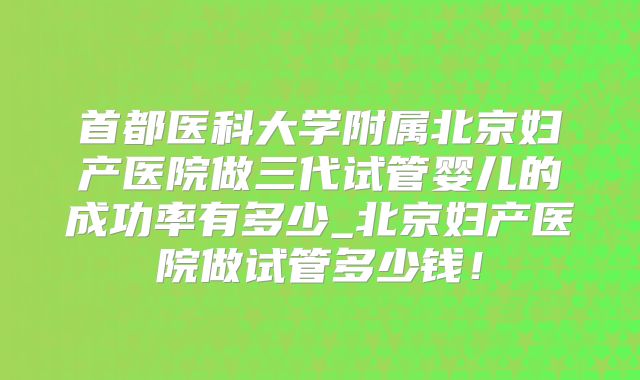 首都医科大学附属北京妇产医院做三代试管婴儿的成功率有多少_北京妇产医院做试管多少钱！