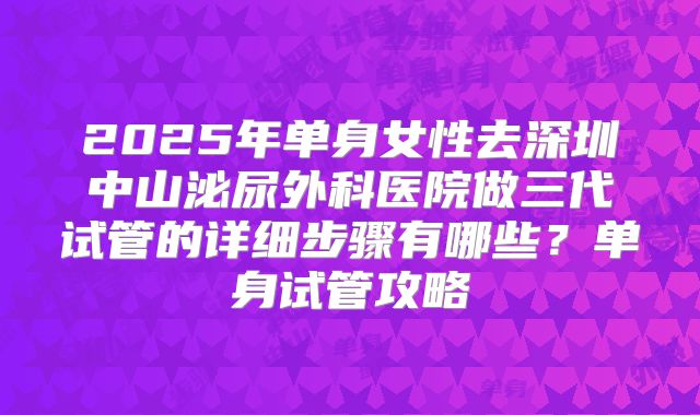 2025年单身女性去深圳中山泌尿外科医院做三代试管的详细步骤有哪些？单身试管攻略