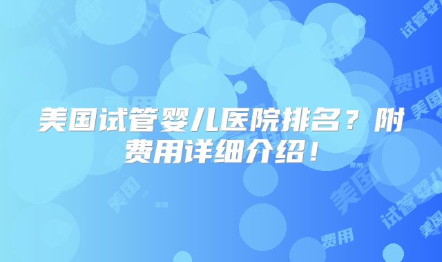 美国试管婴儿医院排名?附费用详细介绍!