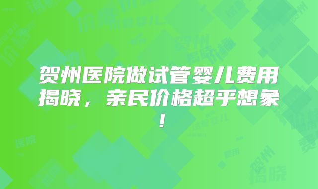 贺州医院做试管婴儿费用揭晓,亲民价格超乎想象!