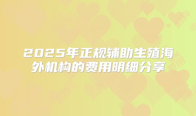 2025年正规辅助生殖海外机构的费用明细分享