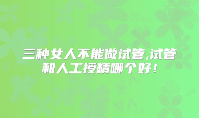 三种女人不能做试管,试管和人工授精哪个好!