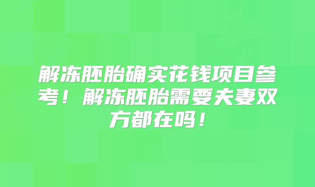 解冻胚胎确实花钱项目参考!解冻胚胎需要夫妻双方都在吗!