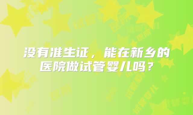 没有准生证,能在新乡的医院做试管婴儿吗?