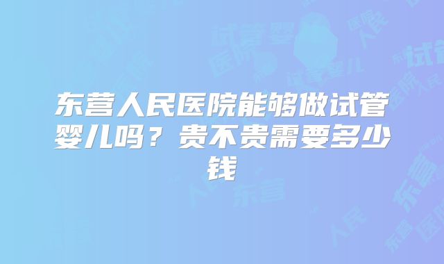 东营人民医院能够做试管婴儿吗?贵不贵需要多少钱