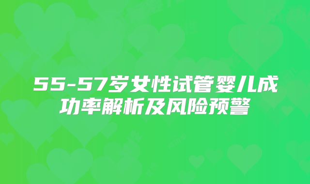 55-57岁女性试管婴儿成功率解析及风险预警