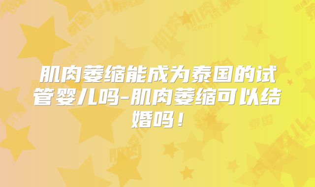 肌肉萎缩能成为泰国的试管婴儿吗-肌肉萎缩可以结婚吗!
