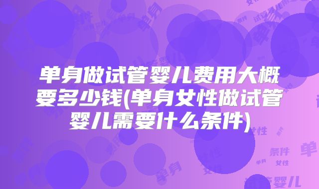 单身做试管婴儿费用大概要多少钱(单身女性做试管婴儿需要什么条件)