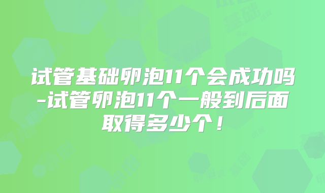 试管基础卵泡11个会成功吗-试管卵泡11个一般到后面取得多少个！
